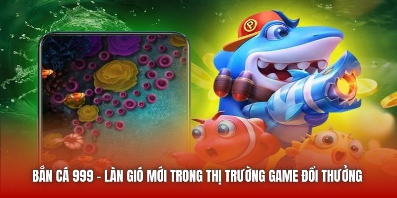 Bắn Cá 999 - làn gió mới trong thị trường game đổi thưởng