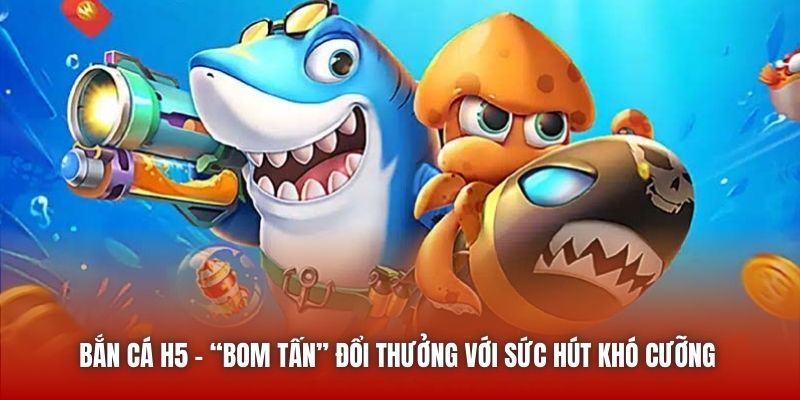 Bắn Cá H5 - “Bom tấn” đổi thưởng với sức hút khó cưỡng