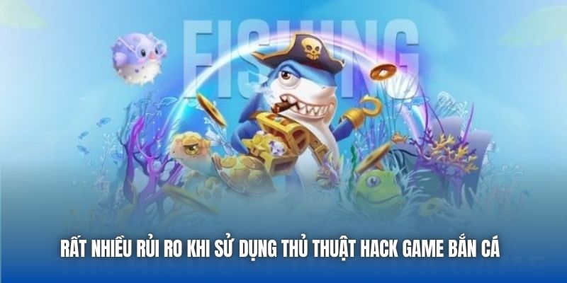 Rất nhiều rủi ro khi sử dụng thủ thuật hack game bắn cá